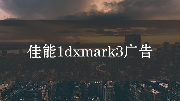 佳能1dxmark3广告，佳能1dxmark3评测